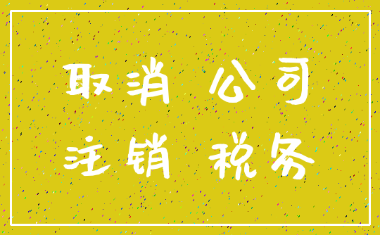 取消 公司_注销 税务