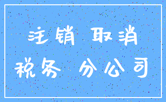 注销 取消_税务 分公司