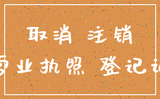 取消 注销_营业执照 登记证