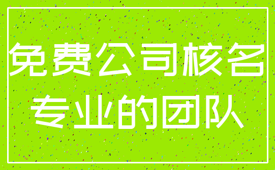 免费公司核名_专业的团队