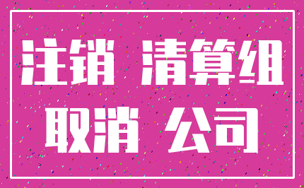 注销 清算组_取消 公司