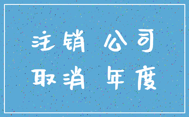 注销 公司_取消 年度