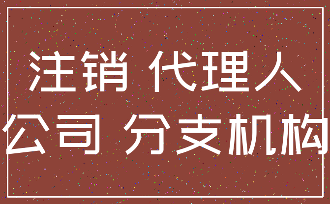 注销 代理人_公司 分支机构
