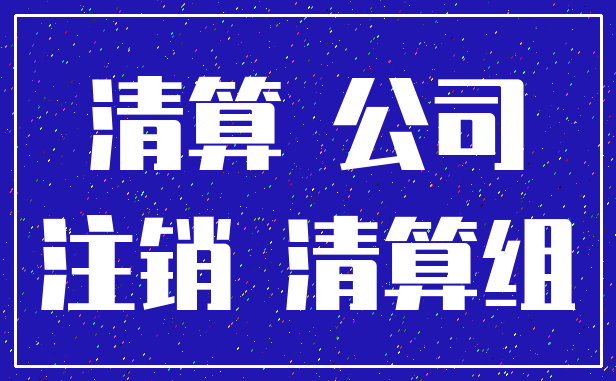 清算 公司_注销 清算组