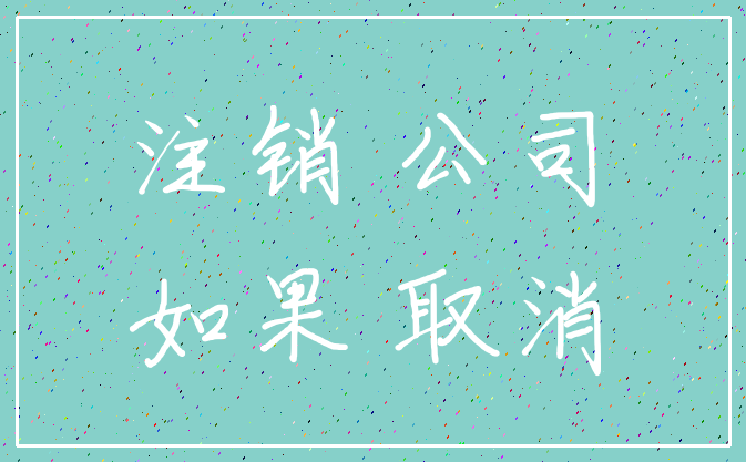 注销 公司_如果 取消