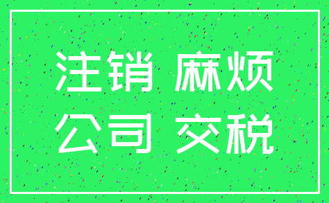 注销 麻烦_公司 交税