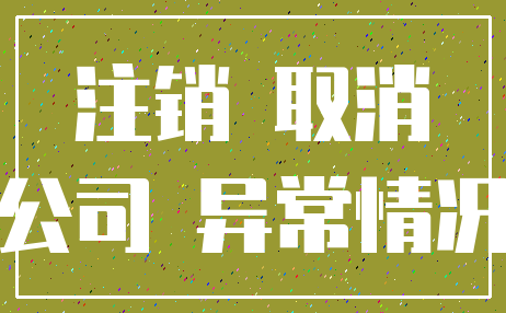 注销 取消_公司 异常情况
