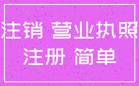 注销 营业执照_注册 简单