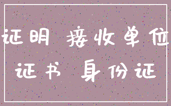 证明 接收单位_证书 身份证