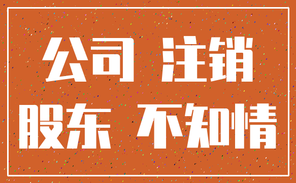 公司 注销_股东 不知情