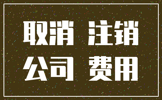 取消 注销_公司 费用