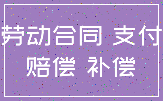 劳动合同 支付_赔偿 补偿