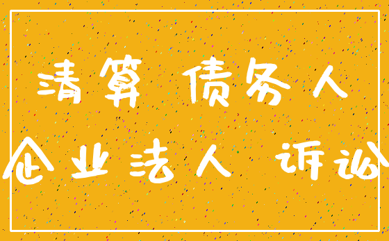 清算 债务人_企业法人 诉讼