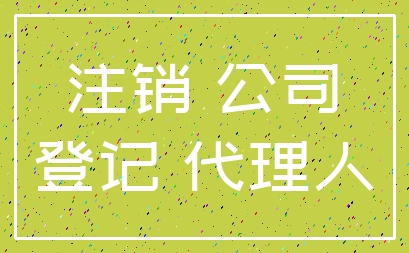 注销 公司_登记 代理人