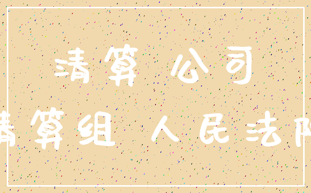清算 公司_清算组 人民法院