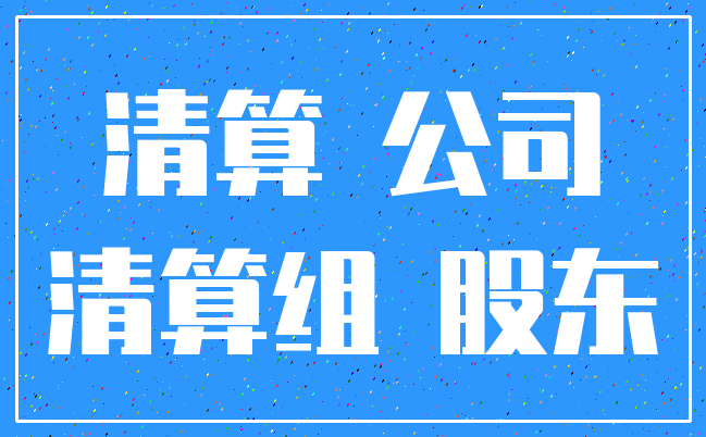清算 公司_清算组 股东