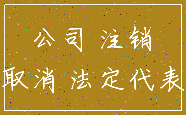 公司 注销_取消 法定代表