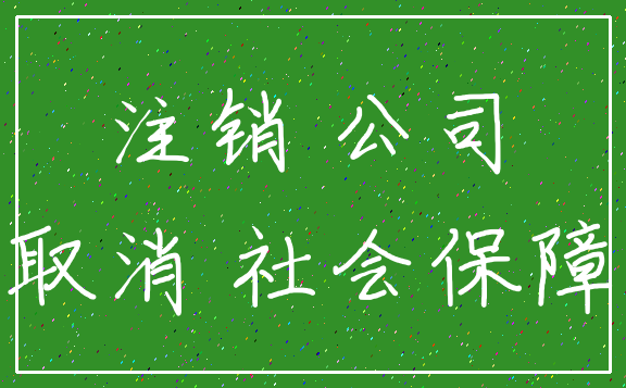 注销 公司_取消 社会保障