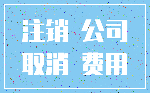 注销 公司_取消 费用