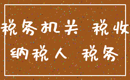 税务机关 税收_纳税人 税务