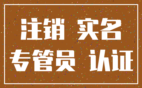 注销 实名_专管员 认证