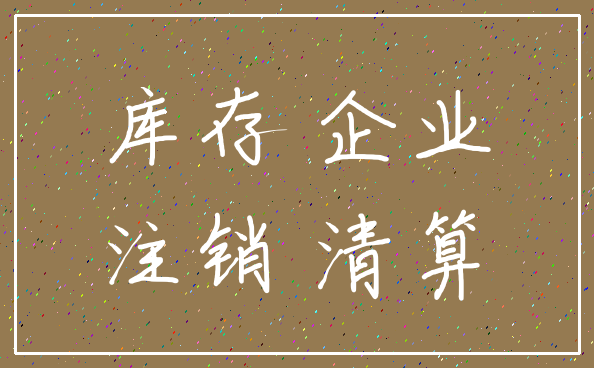 库存 企业_注销 清算
