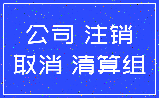 公司 注销_取消 清算组