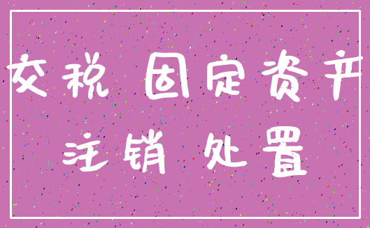 交税 固定资产_注销 处置