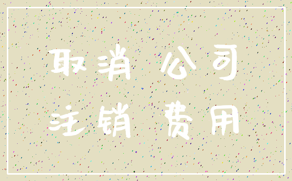 取消 公司_注销 费用