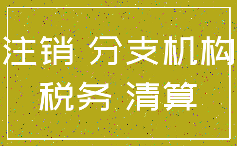 注销 分支机构_税务 清算