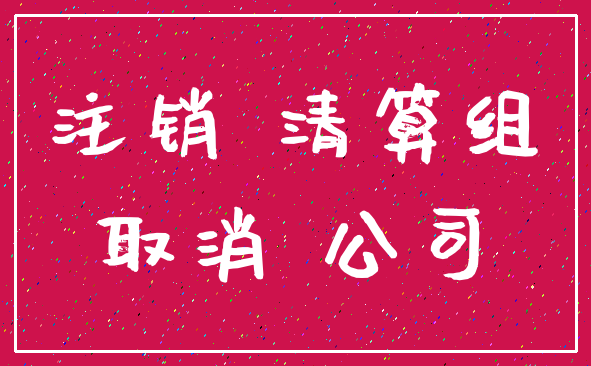 注销 清算组_取消 公司