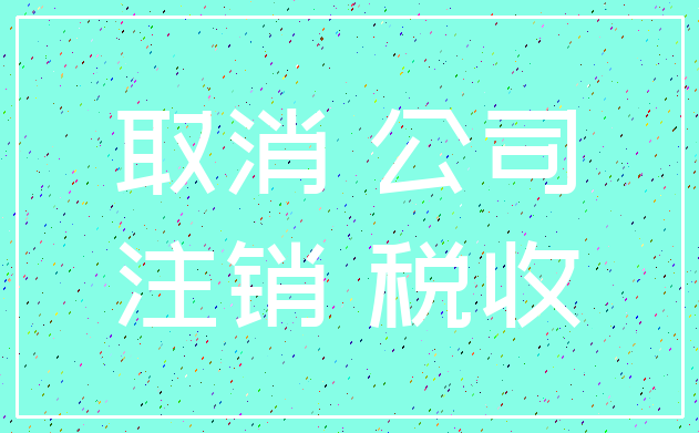 取消 公司_注销 税收