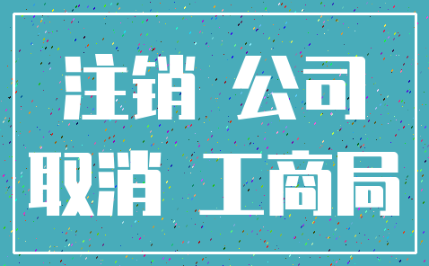注销 公司_取消 工商局