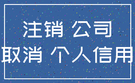 注销 公司_取消 个人信用