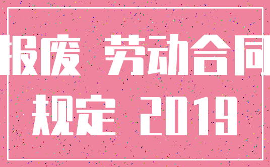 报废 劳动合同_规定 2019