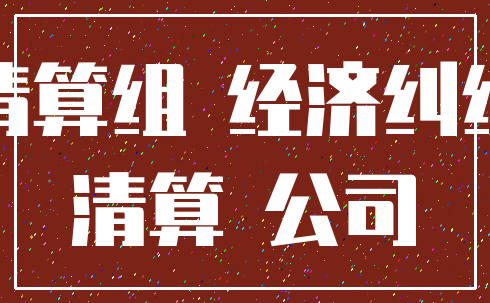 清算组 经济纠纷_清算 公司