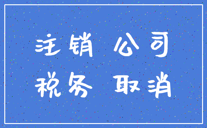 注销 公司_税务 取消