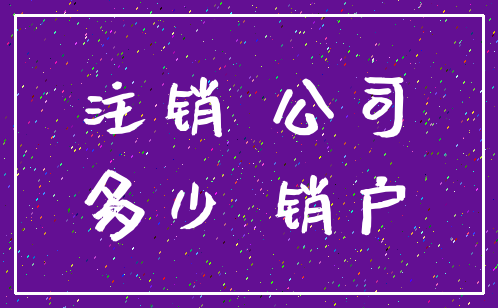 注销 公司_多少 销户