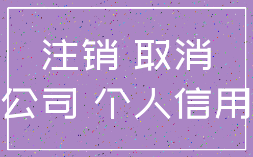 注销 取消_公司 个人信用