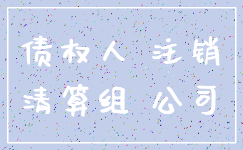 债权人 注销_清算组 公司