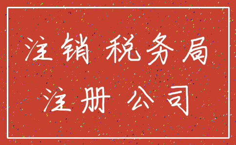 注销 税务局_注册 公司