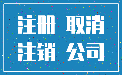 注册 取消_注销 公司