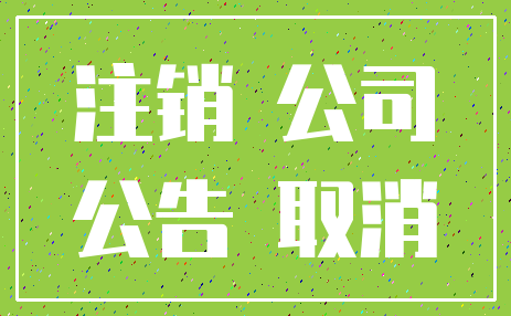 注销 公司_公告 取消