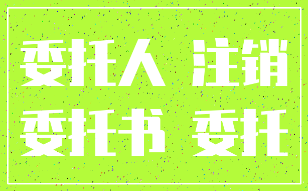 委托人 注销_委托书 委托