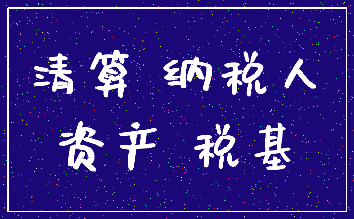 清算 纳税人_资产 税基