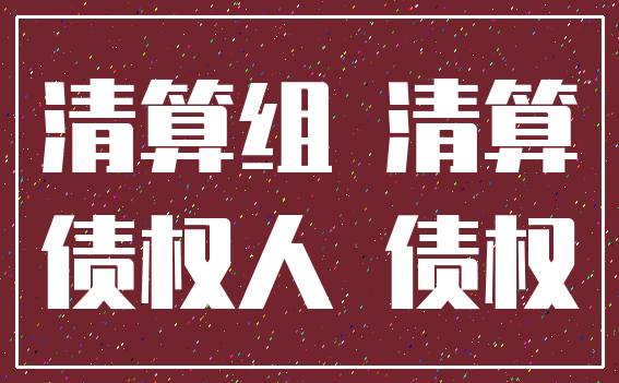 清算组 清算_债权人 债权