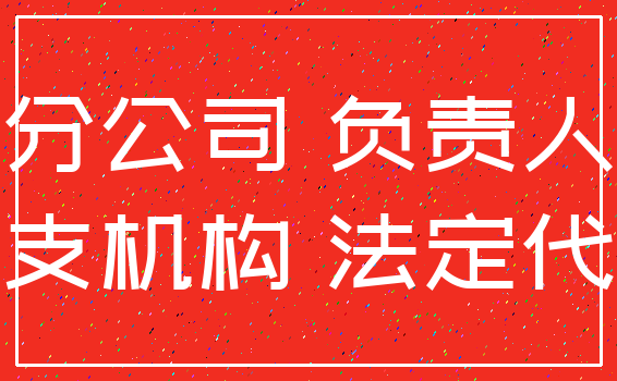分公司 负责人_分支机构 法定代表