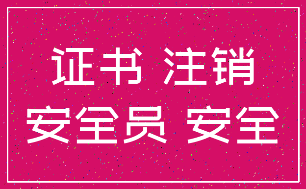 证书 注销_安全员 安全