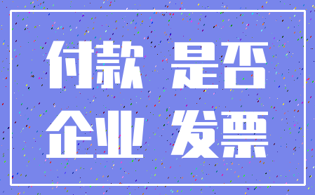 付款 是否_企业 发票