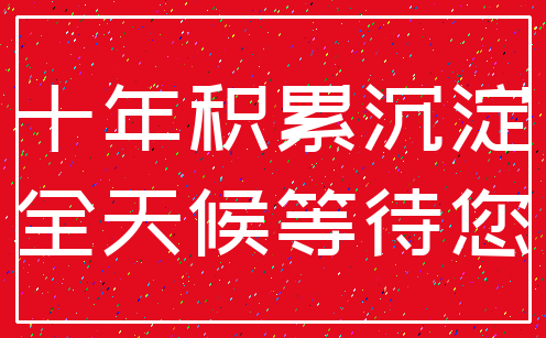 十年积累沉淀_全天候等待您